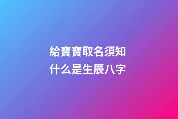 給寶寶取名須知 什么是生辰八字